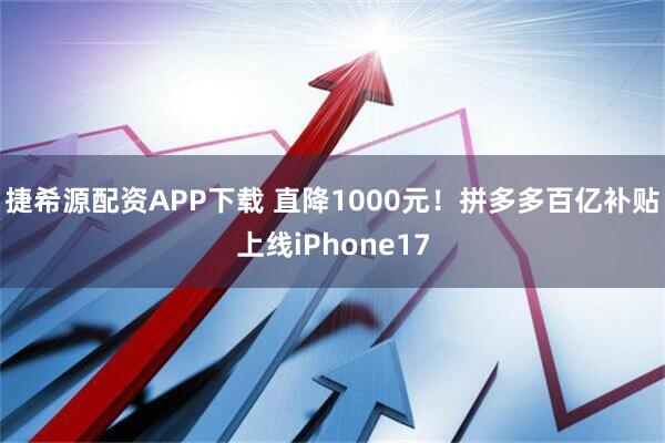 捷希源配资APP下载 直降1000元！拼多多百亿补贴上线iPhone17