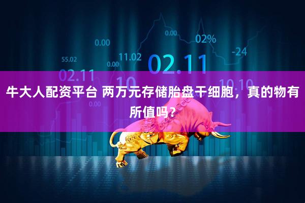 牛大人配资平台 两万元存储胎盘干细胞，真的物有所值吗？