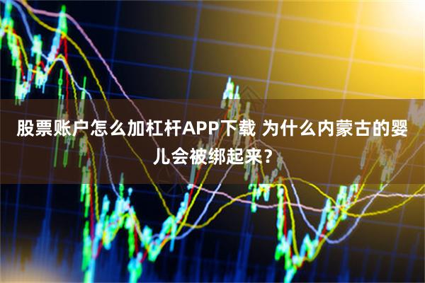 股票账户怎么加杠杆APP下载 为什么内蒙古的婴儿会被绑起来？