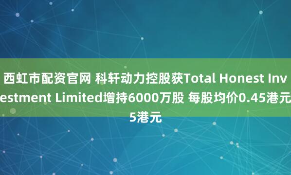 西虹市配资官网 科轩动力控股获Total Honest Investment Limited增持6000万股 每股均价0.45港元