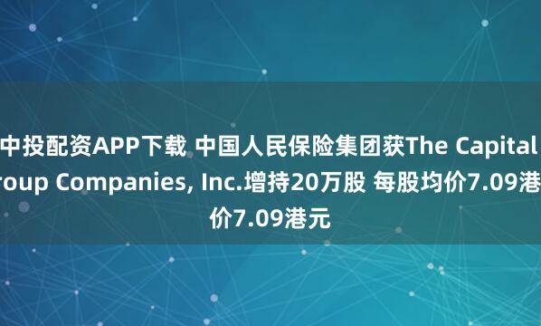 中投配资APP下载 中国人民保险集团获The Capital Group Companies, Inc.增持20万股 每股均价7.09港元
