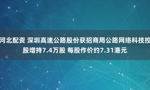 河北配资 深圳高速公路股份获招商局公路网络科技控股增持7.4万股 每股作价约7.31港元