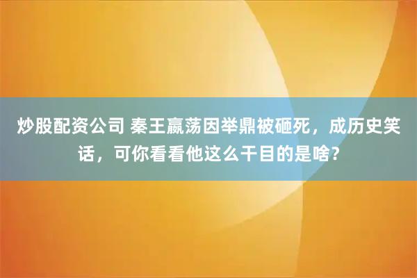 炒股配资公司 秦王嬴荡因举鼎被砸死，成历史笑话，可你看看他这么干目的是啥？