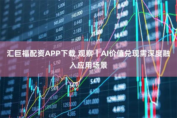 汇巨福配资APP下载 观察丨AI价值兑现需深度融入应用场景