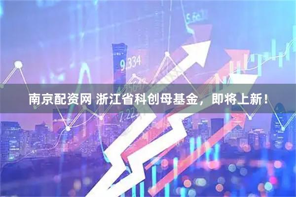 南京配资网 浙江省科创母基金，即将上新！