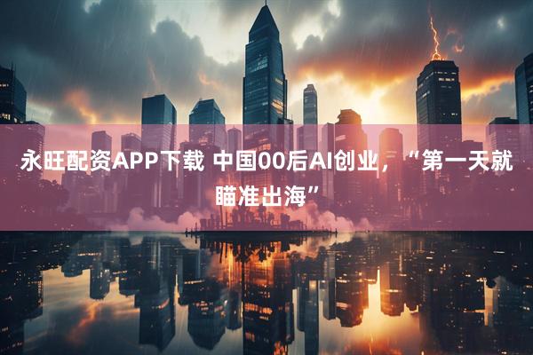 永旺配资APP下载 中国00后AI创业，“第一天就瞄准出海”
