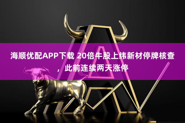 海顺优配APP下载 20倍牛股上纬新材停牌核查，此前连续两天涨停