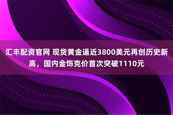 汇丰配资官网 现货黄金逼近3800美元再创历史新高，国内金饰克价首次突破1110元