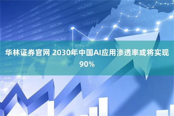 华林证券官网 2030年中国AI应用渗透率或将实现90%