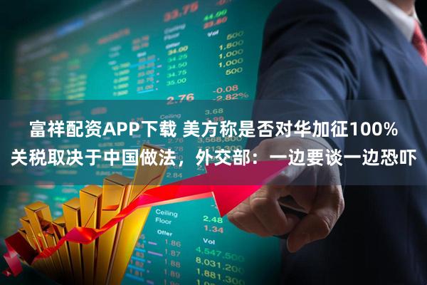 富祥配资APP下载 美方称是否对华加征100%关税取决于中国做法，外交部：一边要谈一边恐吓