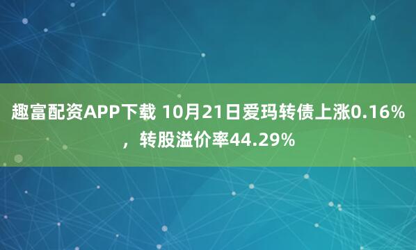 趣富配资APP下载 10月21日爱玛转债上涨0.16%，转股溢价率44.29%