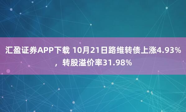 汇盈证券APP下载 10月21日路维转债上涨4.93%，转股溢价率31.98%