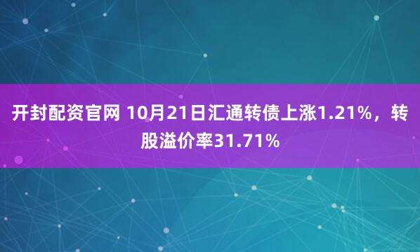 开封配资官网 10月21日汇通转债上涨1.21%，转股溢价率31.71%