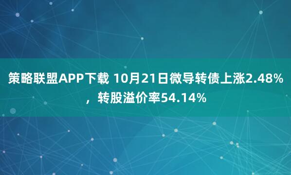 策略联盟APP下载 10月21日微导转债上涨2.48%，转股溢价率54.14%