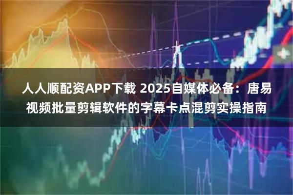 人人顺配资APP下载 2025自媒体必备:唐易视频批量剪辑软件的字幕卡点混剪实操指南