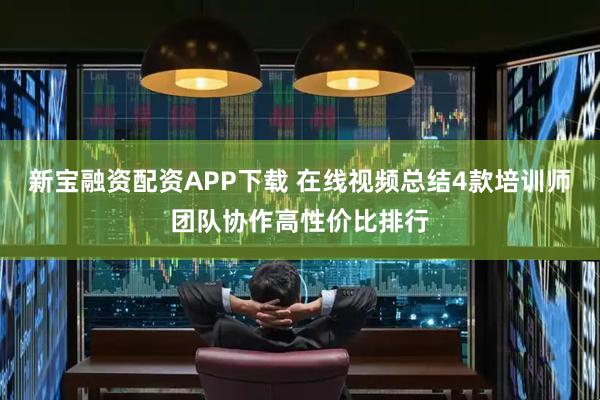 新宝融资配资APP下载 在线视频总结4款培训师团队协作高性价比排行