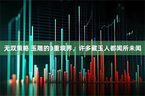 无双策略 玉雕的3重境界，许多藏玉人都闻所未闻