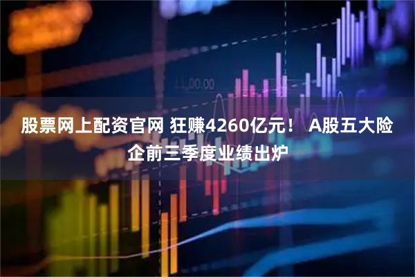 股票网上配资官网 狂赚4260亿元！ A股五大险企前三季度业绩出炉