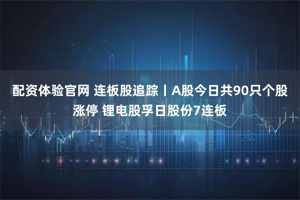 配资体验官网 连板股追踪丨A股今日共90只个股涨停 锂电股孚日股份7连板
