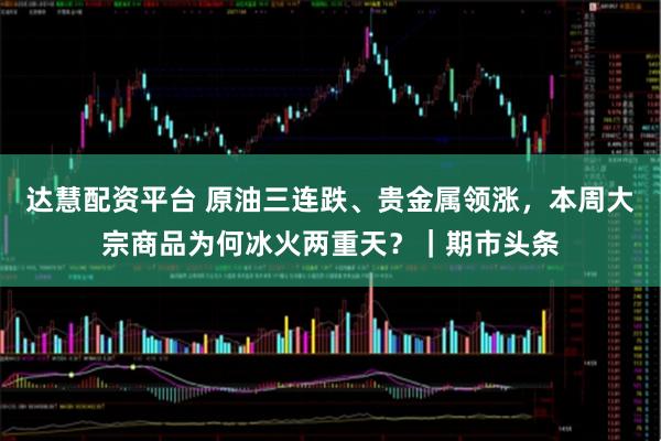 达慧配资平台 原油三连跌、贵金属领涨,本周大宗商品为何冰火两重天?|期市头条