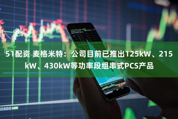 51配资 麦格米特：公司目前已推出125kW、215kW、430kW等功率段组串式PCS产品