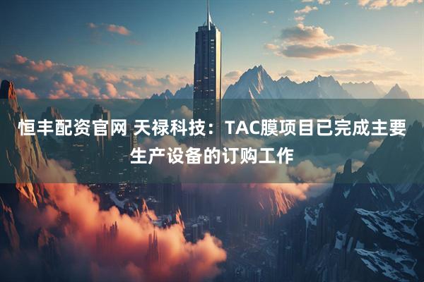 恒丰配资官网 天禄科技：TAC膜项目已完成主要生产设备的订购工作
