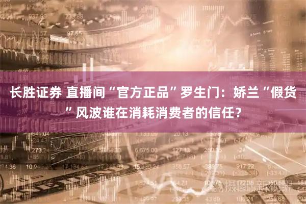 长胜证券 直播间“官方正品”罗生门：娇兰“假货”风波谁在消耗消费者的信任？
