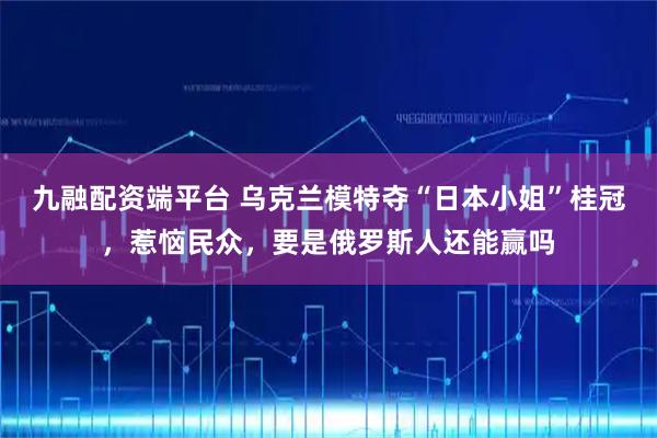九融配资端平台 乌克兰模特夺“日本小姐”桂冠,惹恼民众,要是俄罗斯人还能赢吗
