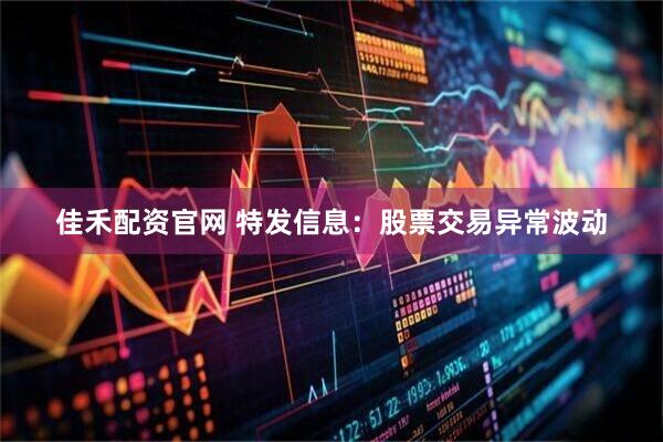 佳禾配资官网 特发信息:股票交易异常波动