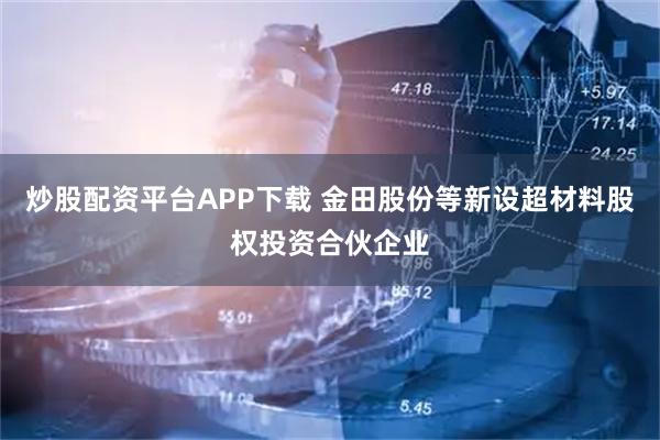 炒股配资平台APP下载 金田股份等新设超材料股权投资合伙企业