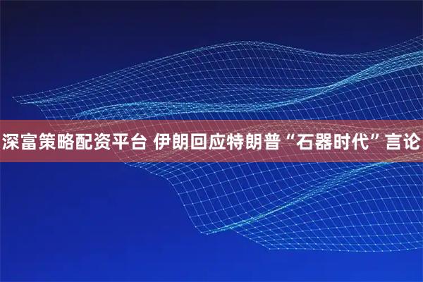 深富策略配资平台 伊朗回应特朗普“石器时代”言论