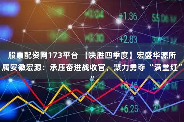 股票配资网173平台 【决胜四季度】宏盛华源所属安徽宏源:承压奋进战收官,聚力勇夺 “满堂红”