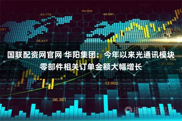 国联配资网官网 华阳集团：今年以来光通讯模块零部件相关订单金额大幅增长