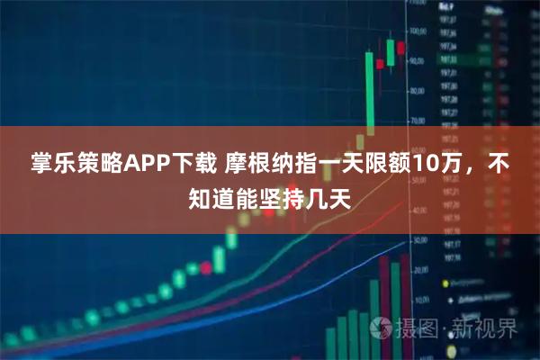 掌乐策略APP下载 摩根纳指一天限额10万，不知道能坚持几天