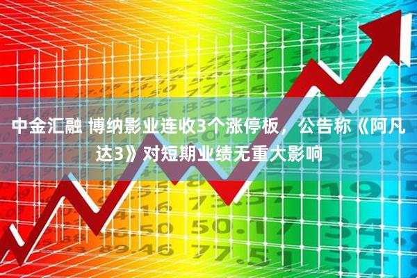 中金汇融 博纳影业连收3个涨停板，公告称《阿凡达3》对短期业绩无重大影响