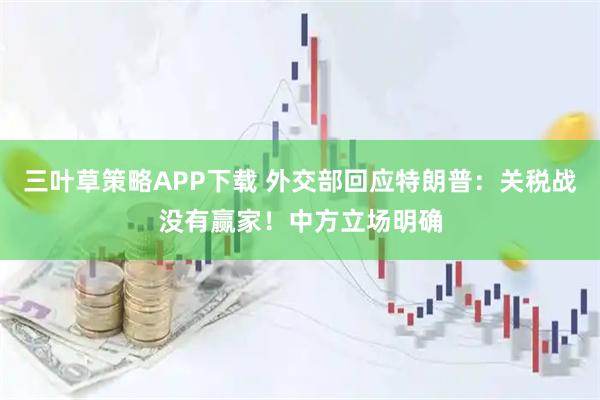三叶草策略APP下载 外交部回应特朗普：关税战没有赢家！中方立场明确