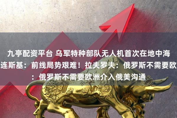 九亭配资平台 乌军特种部队无人机首次在地中海打击俄油轮，泽连斯基：前线局势艰难！拉夫罗夫：俄罗斯不需要欧洲介入俄美沟通