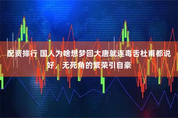 配资排行 国人为啥想梦回大唐就连毒舌杜甫都说好，无死角的繁荣引自豪