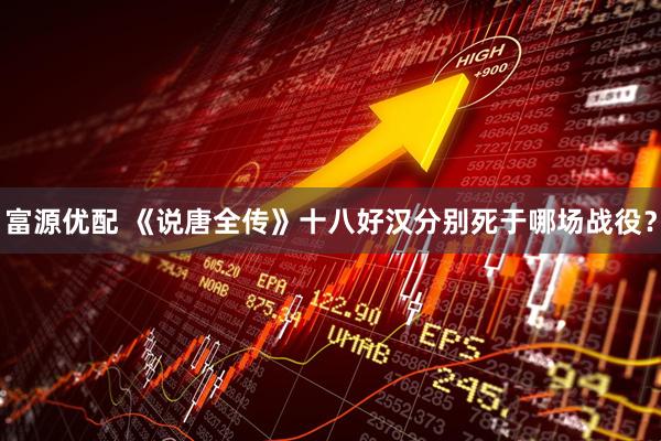 富源优配 《说唐全传》十八好汉分别死于哪场战役？