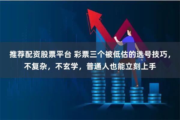 推荐配资股票平台 彩票三个被低估的选号技巧，不复杂，不玄学，普通人也能立刻上手