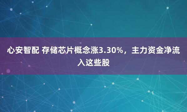 心安智配 存储芯片概念涨3.30%，主力资金净流入这些股