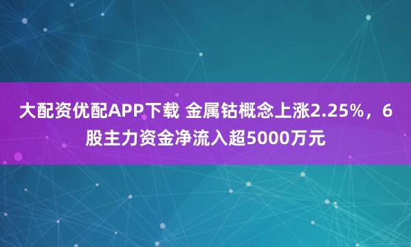大配资优配APP下载 金属钴概念上涨2.25%，6股主力资金净流入超5000万元