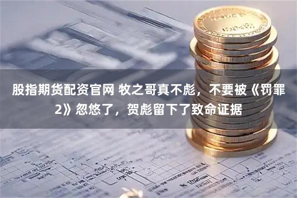 股指期货配资官网 牧之哥真不彪，不要被《罚罪2》忽悠了，贺彪留下了致命证据