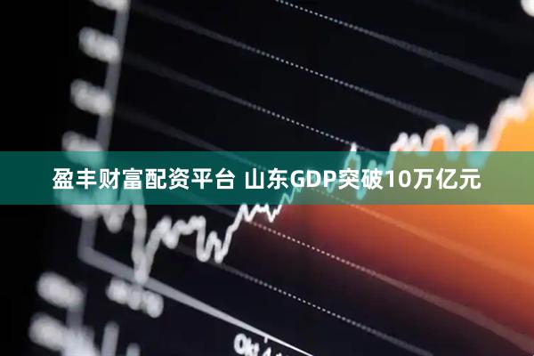 盈丰财富配资平台 山东GDP突破10万亿元