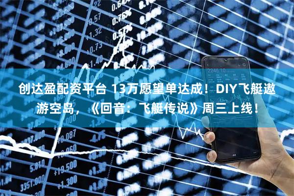 创达盈配资平台 13万愿望单达成！DIY飞艇遨游空岛，《回音：飞艇传说》周三上线！