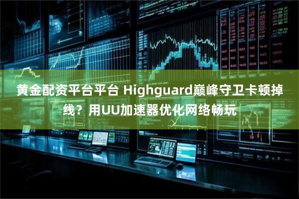 黄金配资平台平台 Highguard巅峰守卫卡顿掉线？用UU加速器优化网络畅玩