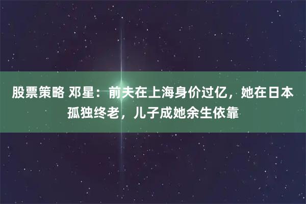 股票策略 邓星：前夫在上海身价过亿，她在日本孤独终老，儿子成她余生依靠