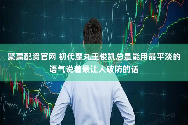 聚赢配资官网 初代魔丸王俊凯总是能用最平淡的语气说着最让人破防的话