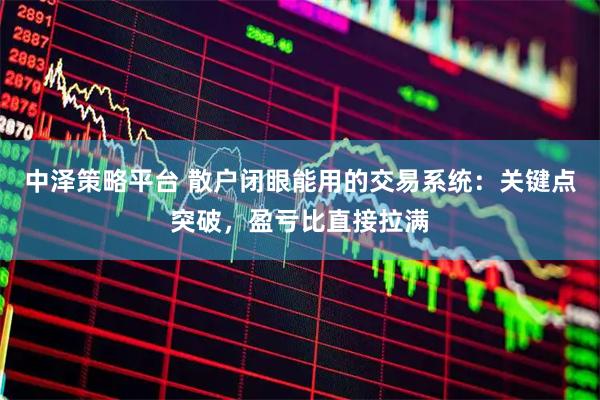 中泽策略平台 散户闭眼能用的交易系统：关键点突破，盈亏比直接拉满