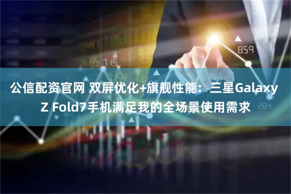 公信配资官网 双屏优化+旗舰性能：三星Galaxy Z Fold7手机满足我的全场景使用需求